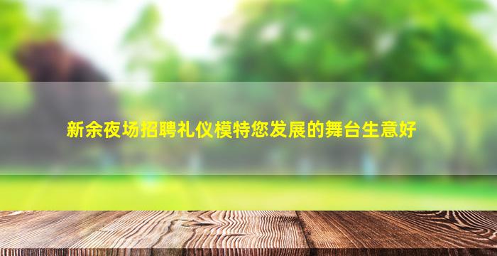 新余夜场招聘礼仪模特您发展的舞台生意好