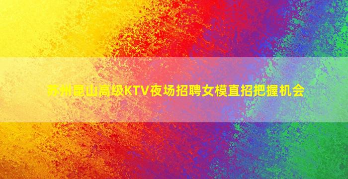 苏州昆山高级KTV夜场招聘女模直招把握机会