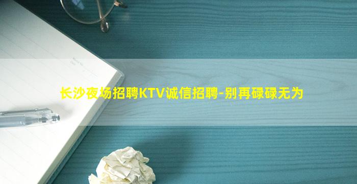 长沙夜场招聘KTV诚信招聘-别再碌碌无为